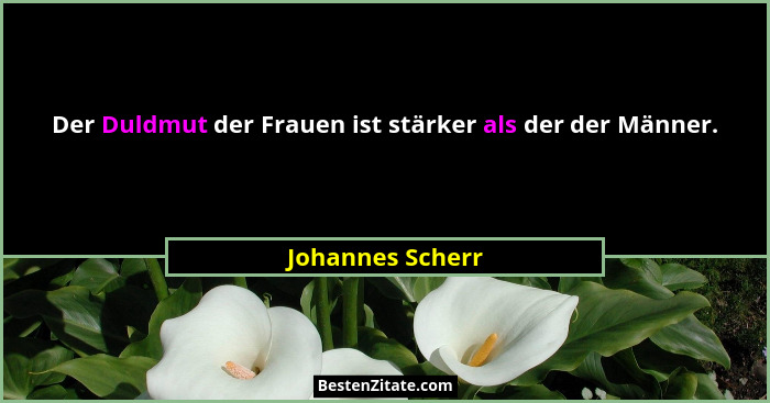 Der Duldmut der Frauen ist stärker als der der Männer.... - Johannes Scherr