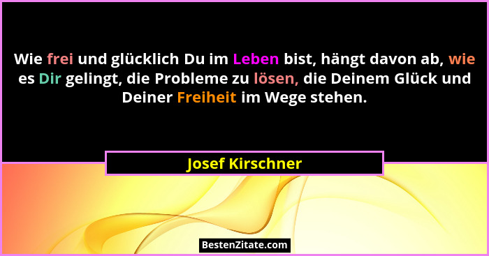 Wie frei und glücklich Du im Leben bist, hängt davon ab, wie es Dir gelingt, die Probleme zu lösen, die Deinem Glück und Deiner Frei... - Josef Kirschner