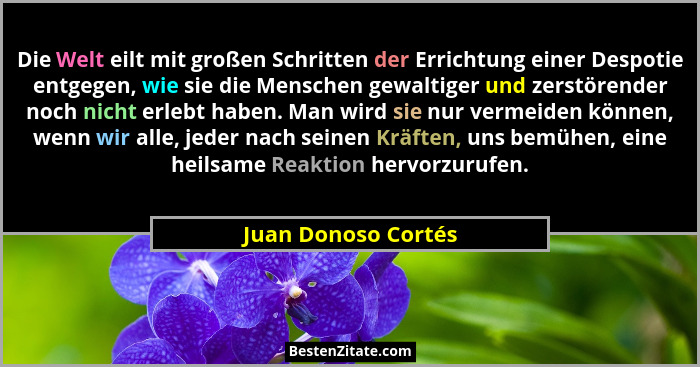 Die Welt eilt mit großen Schritten der Errichtung einer Despotie entgegen, wie sie die Menschen gewaltiger und zerstörender noch... - Juan Donoso Cortés