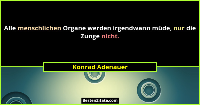 Alle menschlichen Organe werden irgendwann müde, nur die Zunge nicht.... - Konrad Adenauer