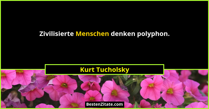 Zivilisierte Menschen denken polyphon.... - Kurt Tucholsky