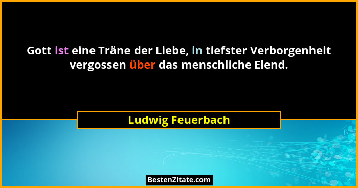 Gott ist eine Träne der Liebe, in tiefster Verborgenheit vergossen über das menschliche Elend.... - Ludwig Feuerbach