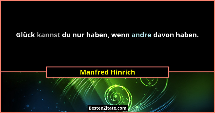 Glück kannst du nur haben, wenn andre davon haben.... - Manfred Hinrich