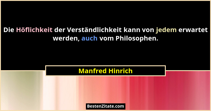 Die Höflichkeit der Verständlichkeit kann von jedem erwartet werden, auch vom Philosophen.... - Manfred Hinrich