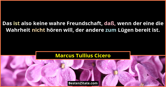 Das ist also keine wahre Freundschaft, daß, wenn der eine die Wahrheit nicht hören will, der andere zum Lügen bereit ist.... - Marcus Tullius Cicero