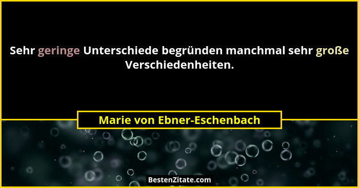 Sehr geringe Unterschiede begründen manchmal sehr große Verschiedenheiten.... - Marie von Ebner-Eschenbach