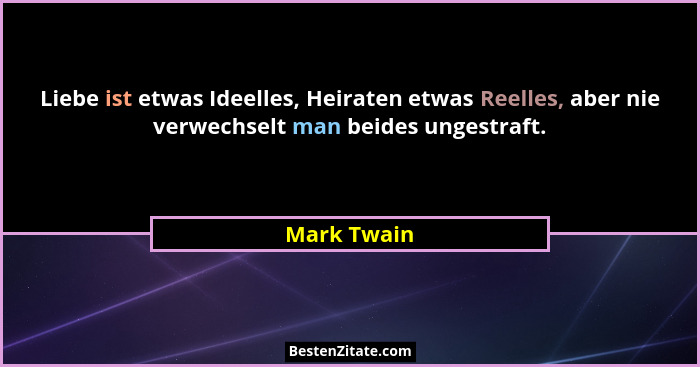 Liebe ist etwas Ideelles, Heiraten etwas Reelles, aber nie verwechselt man beides ungestraft.... - Mark Twain