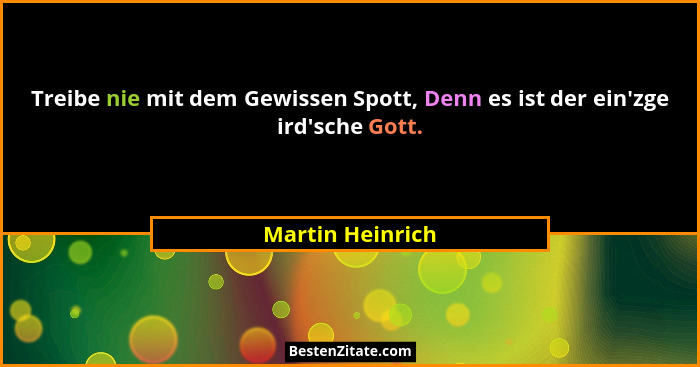 Treibe nie mit dem Gewissen Spott, Denn es ist der ein'zge ird'sche Gott.... - Martin Heinrich