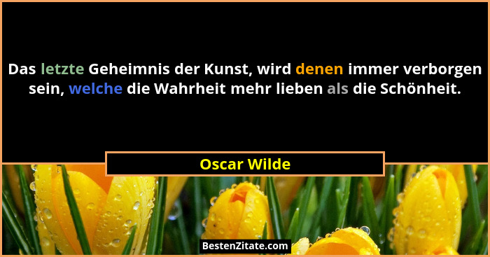 Das letzte Geheimnis der Kunst, wird denen immer verborgen sein, welche die Wahrheit mehr lieben als die Schönheit.... - Oscar Wilde