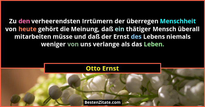 Zu den verheerendsten Irrtümern der überregen Menschheit von heute gehört die Meinung, daß ein thätiger Mensch überall mitarbeiten müsse... - Otto Ernst