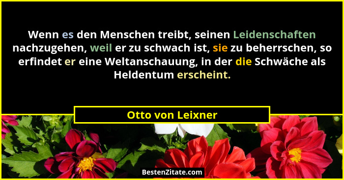 Wenn es den Menschen treibt, seinen Leidenschaften nachzugehen, weil er zu schwach ist, sie zu beherrschen, so erfindet er eine Wel... - Otto von Leixner
