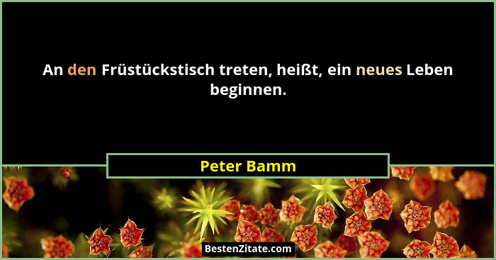 An den Früstückstisch treten, heißt, ein neues Leben beginnen.... - Peter Bamm