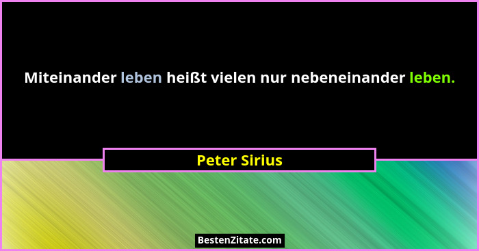 Miteinander leben heißt vielen nur nebeneinander leben.... - Peter Sirius