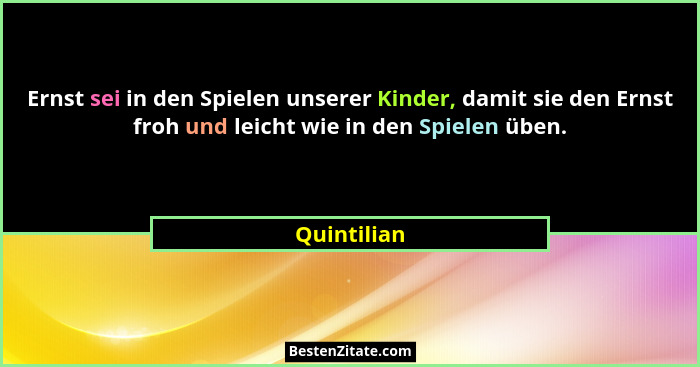 Ernst sei in den Spielen unserer Kinder, damit sie den Ernst froh und leicht wie in den Spielen üben.... - Quintilian