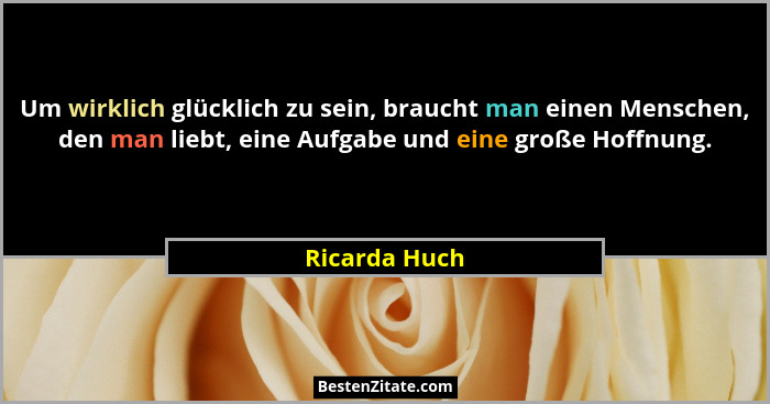 Um wirklich glücklich zu sein, braucht man einen Menschen, den man liebt, eine Aufgabe und eine große Hoffnung.... - Ricarda Huch