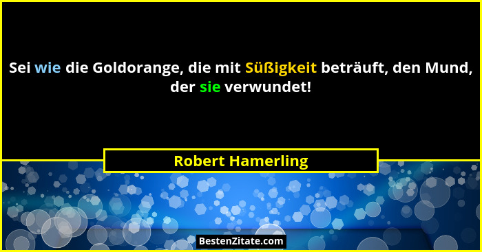 Sei wie die Goldorange, die mit Süßigkeit beträuft, den Mund, der sie verwundet!... - Robert Hamerling