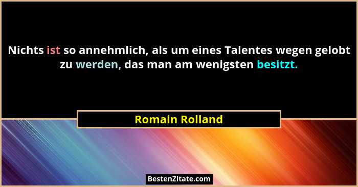 Nichts ist so annehmlich, als um eines Talentes wegen gelobt zu werden, das man am wenigsten besitzt.... - Romain Rolland
