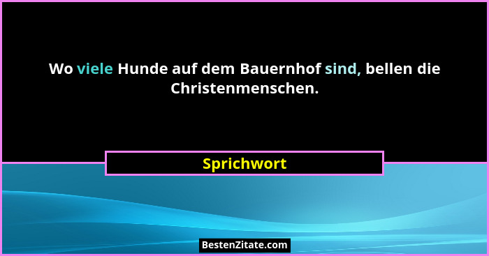 Wo viele Hunde auf dem Bauernhof sind, bellen die Christenmenschen.... - Sprichwort