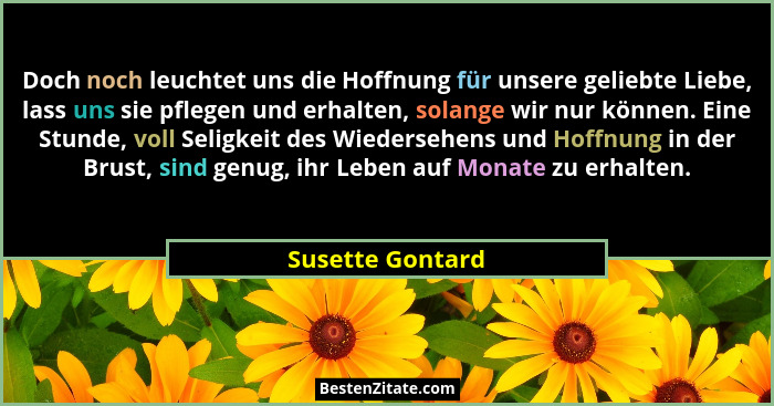 Doch noch leuchtet uns die Hoffnung für unsere geliebte Liebe, lass uns sie pflegen und erhalten, solange wir nur können. Eine Stund... - Susette Gontard