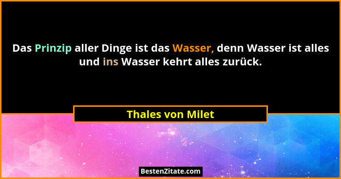 Das Prinzip aller Dinge ist das Wasser, denn Wasser ist alles und ins Wasser kehrt alles zurück.... - Thales von Milet