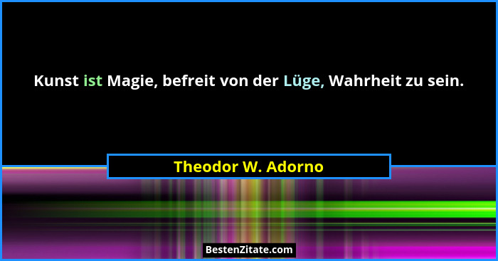 Kunst ist Magie, befreit von der Lüge, Wahrheit zu sein.... - Theodor W. Adorno