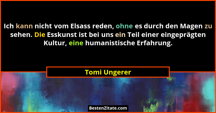 Ich kann nicht vom Elsass reden, ohne es durch den Magen zu sehen. Die Esskunst ist bei uns ein Teil einer eingeprägten Kultur, eine hu... - Tomi Ungerer