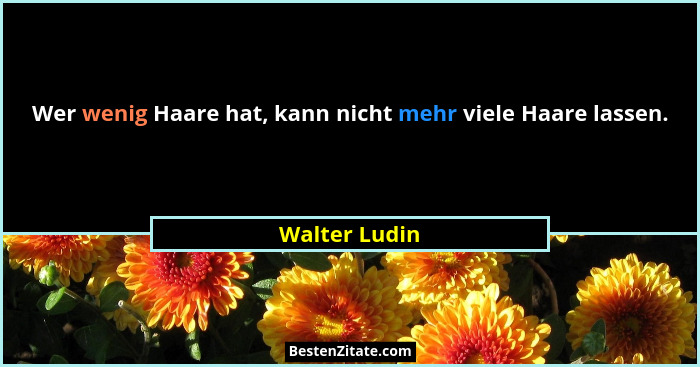 Wer wenig Haare hat, kann nicht mehr viele Haare lassen.... - Walter Ludin