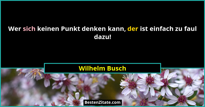 Wer sich keinen Punkt denken kann, der ist einfach zu faul dazu!... - Wilhelm Busch