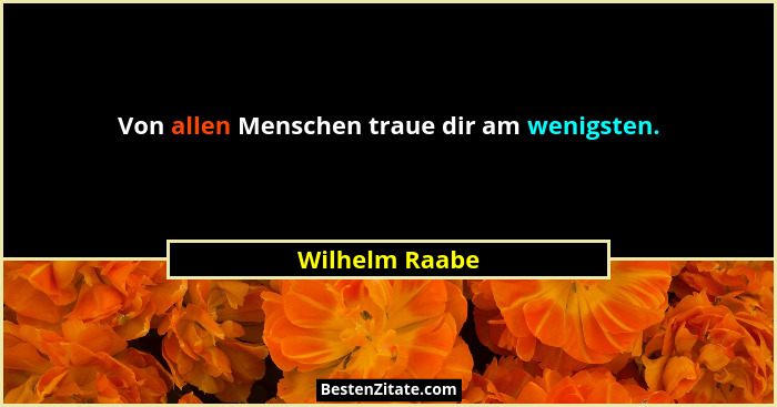 Von allen Menschen traue dir am wenigsten.... - Wilhelm Raabe