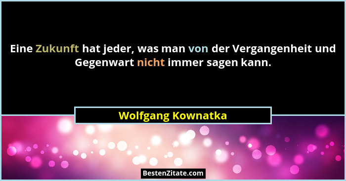 Eine Zukunft hat jeder, was man von der Vergangenheit und Gegenwart nicht immer sagen kann.... - Wolfgang Kownatka