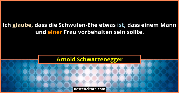 Ich glaube, dass die Schwulen-Ehe etwas ist, dass einem Mann und einer Frau vorbehalten sein sollte.... - Arnold Schwarzenegger