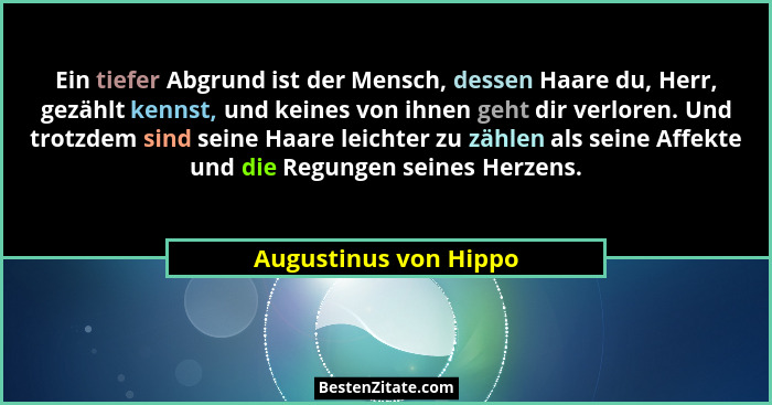 Ein tiefer Abgrund ist der Mensch, dessen Haare du, Herr, gezählt kennst, und keines von ihnen geht dir verloren. Und trotzdem... - Augustinus von Hippo