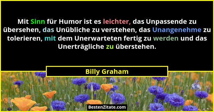 Mit Sinn für Humor ist es leichter, das Unpassende zu übersehen, das Unübliche zu verstehen, das Unangenehme zu tolerieren, mit dem Une... - Billy Graham
