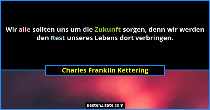 Wir alle sollten uns um die Zukunft sorgen, denn wir werden den Rest unseres Lebens dort verbringen.... - Charles Franklin Kettering