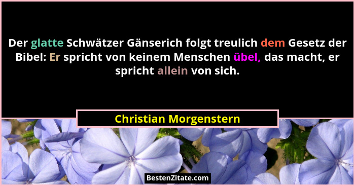 Der glatte Schwätzer Gänserich folgt treulich dem Gesetz der Bibel: Er spricht von keinem Menschen übel, das macht, er spricht... - Christian Morgenstern