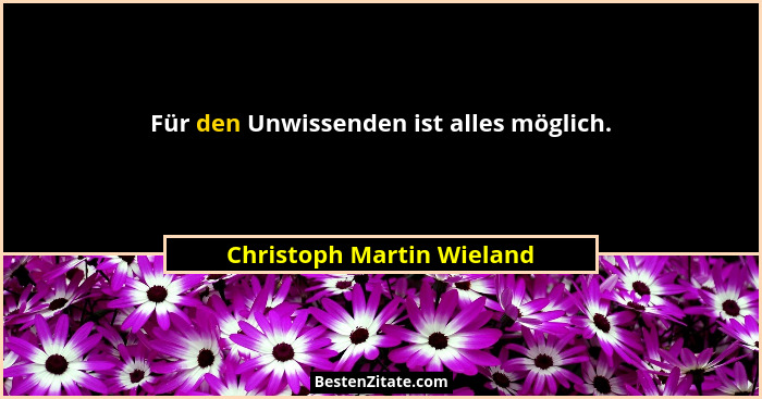 Für den Unwissenden ist alles möglich.... - Christoph Martin Wieland
