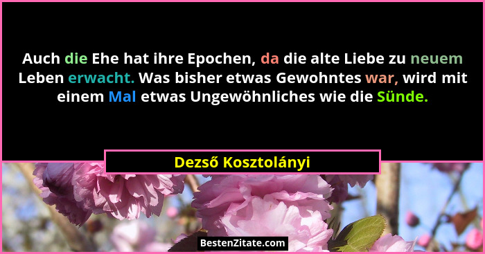 Auch die Ehe hat ihre Epochen, da die alte Liebe zu neuem Leben erwacht. Was bisher etwas Gewohntes war, wird mit einem Mal etwas... - Dezső Kosztolányi