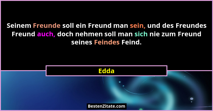 Seinem Freunde soll ein Freund man sein, und des Freundes Freund auch, doch nehmen soll man sich nie zum Freund seines Feindes Feind.... - Edda