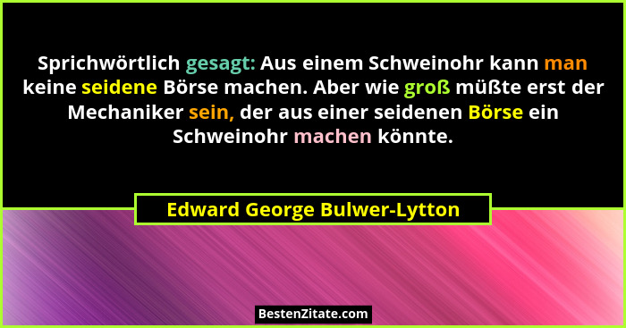 Sprichwörtlich gesagt: Aus einem Schweinohr kann man keine seidene Börse machen. Aber wie groß müßte erst der Mechaniker... - Edward George Bulwer-Lytton