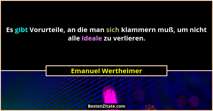 Es gibt Vorurteile, an die man sich klammern muß, um nicht alle Ideale zu verlieren.... - Emanuel Wertheimer