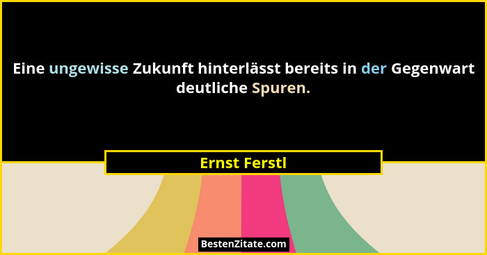 Eine ungewisse Zukunft hinterlässt bereits in der Gegenwart deutliche Spuren.... - Ernst Ferstl