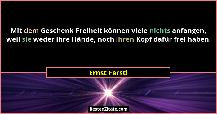 Mit dem Geschenk Freiheit können viele nichts anfangen, weil sie weder ihre Hände, noch ihren Kopf dafür frei haben.... - Ernst Ferstl