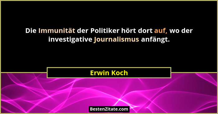 Die Immunität der Politiker hört dort auf, wo der investigative Journalismus anfängt.... - Erwin Koch