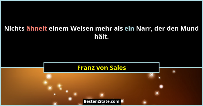 Nichts ähnelt einem Weisen mehr als ein Narr, der den Mund hält.... - Franz von Sales