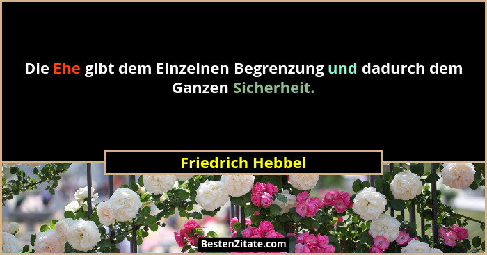 Die Ehe gibt dem Einzelnen Begrenzung und dadurch dem Ganzen Sicherheit.... - Friedrich Hebbel