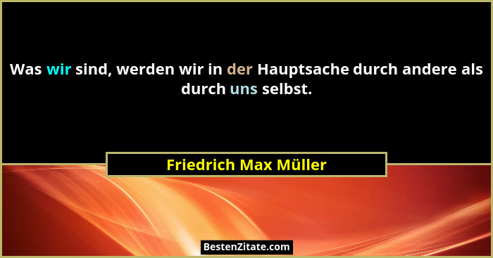 Was wir sind, werden wir in der Hauptsache durch andere als durch uns selbst.... - Friedrich Max Müller