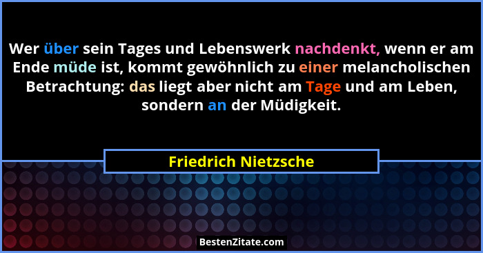 Wer über sein Tages und Lebenswerk nachdenkt, wenn er am Ende müde ist, kommt gewöhnlich zu einer melancholischen Betrachtung: d... - Friedrich Nietzsche
