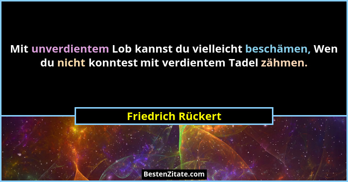 Mit unverdientem Lob kannst du vielleicht beschämen, Wen du nicht konntest mit verdientem Tadel zähmen.... - Friedrich Rückert