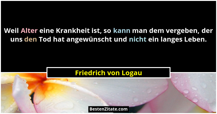 Weil Alter eine Krankheit ist, so kann man dem vergeben, der uns den Tod hat angewünscht und nicht ein langes Leben.... - Friedrich von Logau
