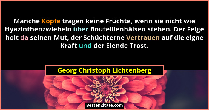Manche Köpfe tragen keine Früchte, wenn sie nicht wie Hyazinthenzwiebeln über Bouteillenhälsen stehen. Der Feige holt da... - Georg Christoph Lichtenberg